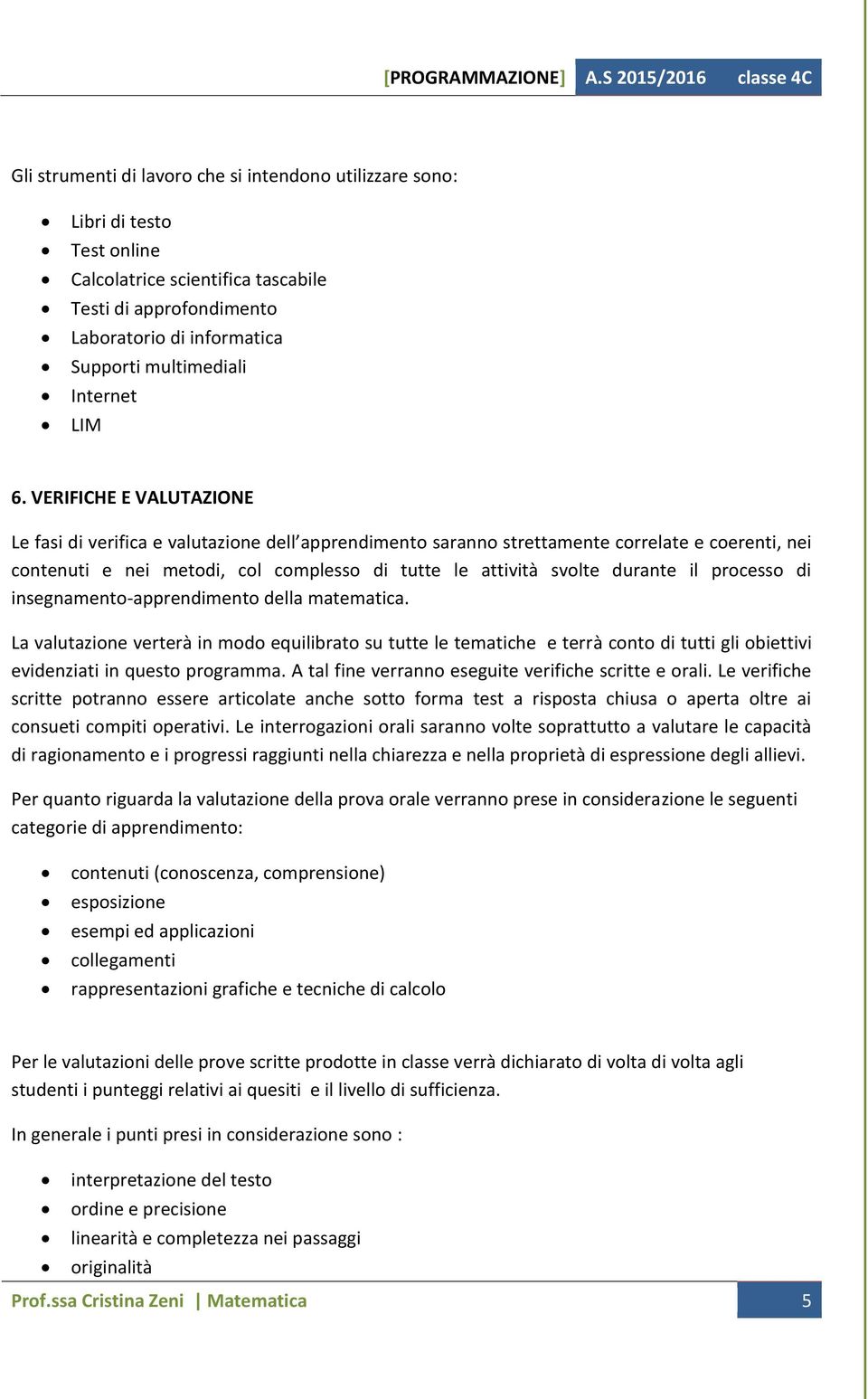 VERIFICHE E VALUTAZIONE Le fasi di verifica e valutazione dell apprendimento saranno strettamente correlate e coerenti, nei contenuti e nei metodi, col complesso di tutte le attività svolte durante