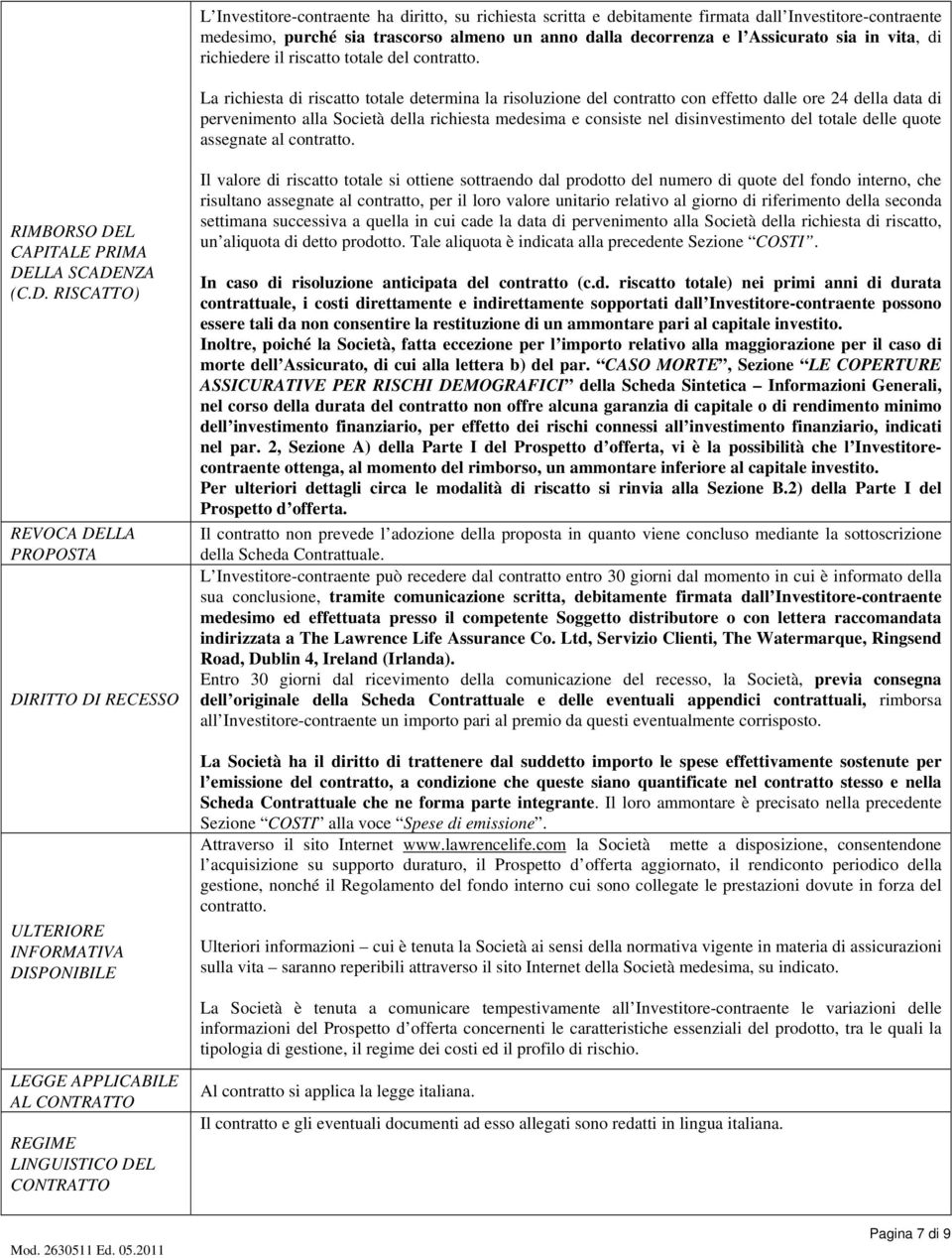 La richiesta di riscatto totale determina la risoluzione del contratto con effetto dalle ore 24 della data di pervenimento alla Società della richiesta medesima e consiste nel disinvestimento del