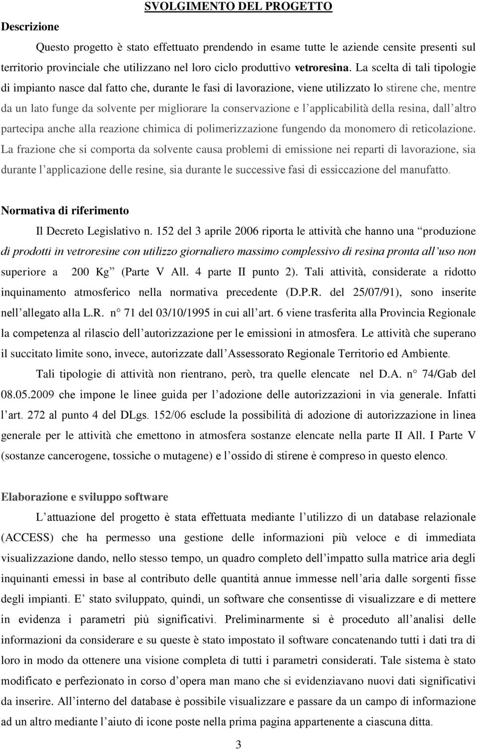 La scelta di tali tipologie di impianto nasce dal fatto che, durante le fasi di lavorazione, viene utilizzato lo stirene che, mentre da un lato funge da solvente per migliorare la conservazione e l