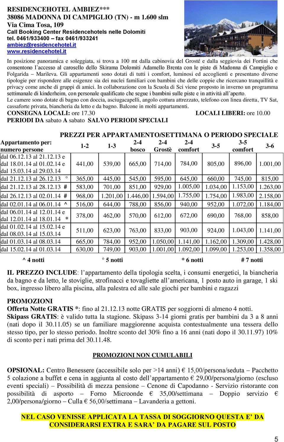 it In posizione panoramica e soleggiata, si trova a 100 mt dalla cabinovia del Grosté e dalla seggiovia dei Fortini che consentono l accesso al carosello dello Skirama Dolomiti Adamello Brenta con le