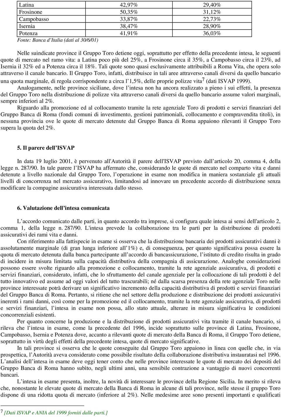 il 32% ed a Potenza circa il 18%. Tali quote sono quasi esclusivamente attribuibili a Roma Vita, che opera solo attraverso il canale bancario.