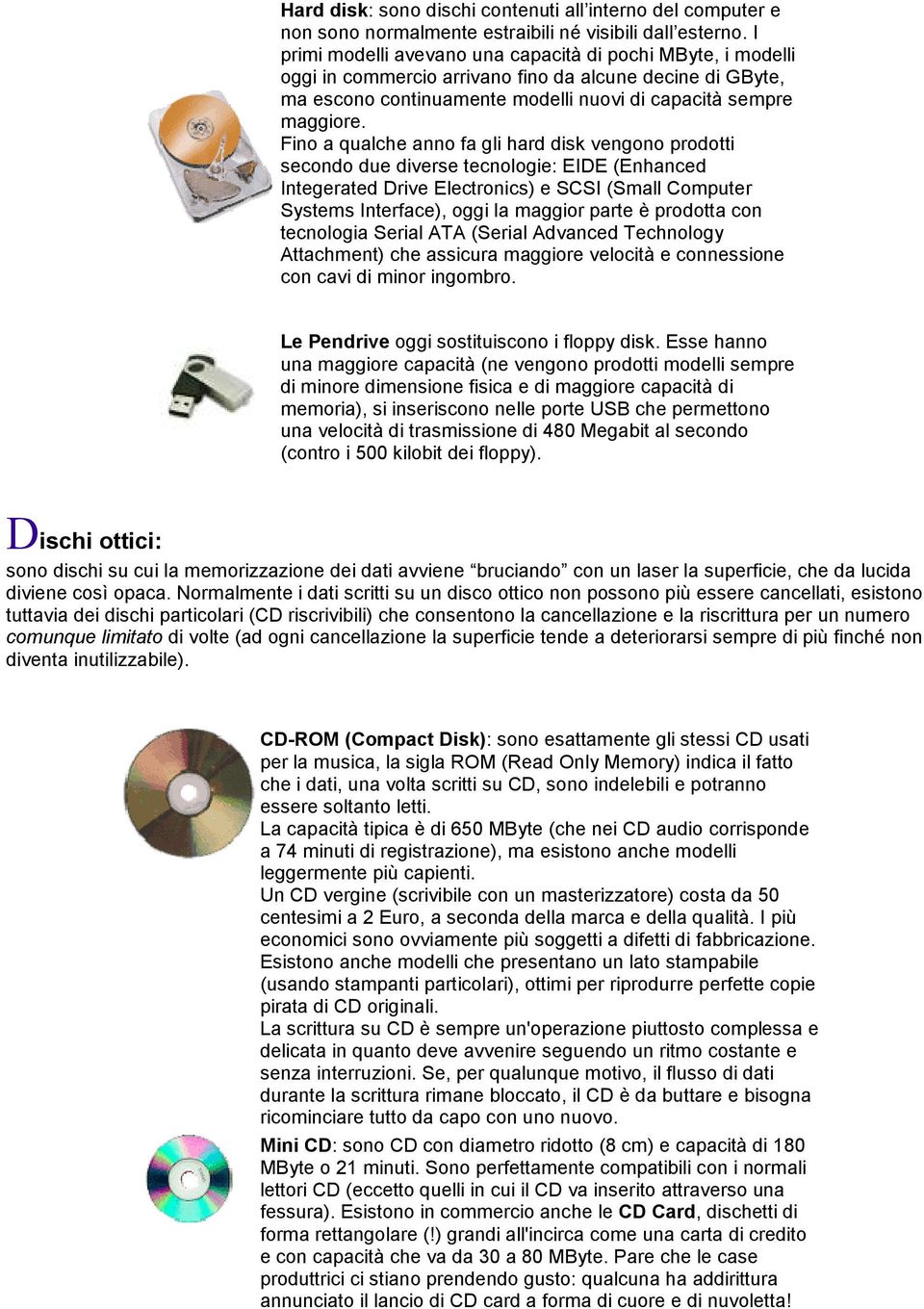 Fino a qualche anno fa gli hard disk vengono prodotti secondo due diverse tecnologie: EIDE (Enhanced Integerated Drive Electronics) e SCSI (Small Computer Systems Interface), oggi la maggior parte è