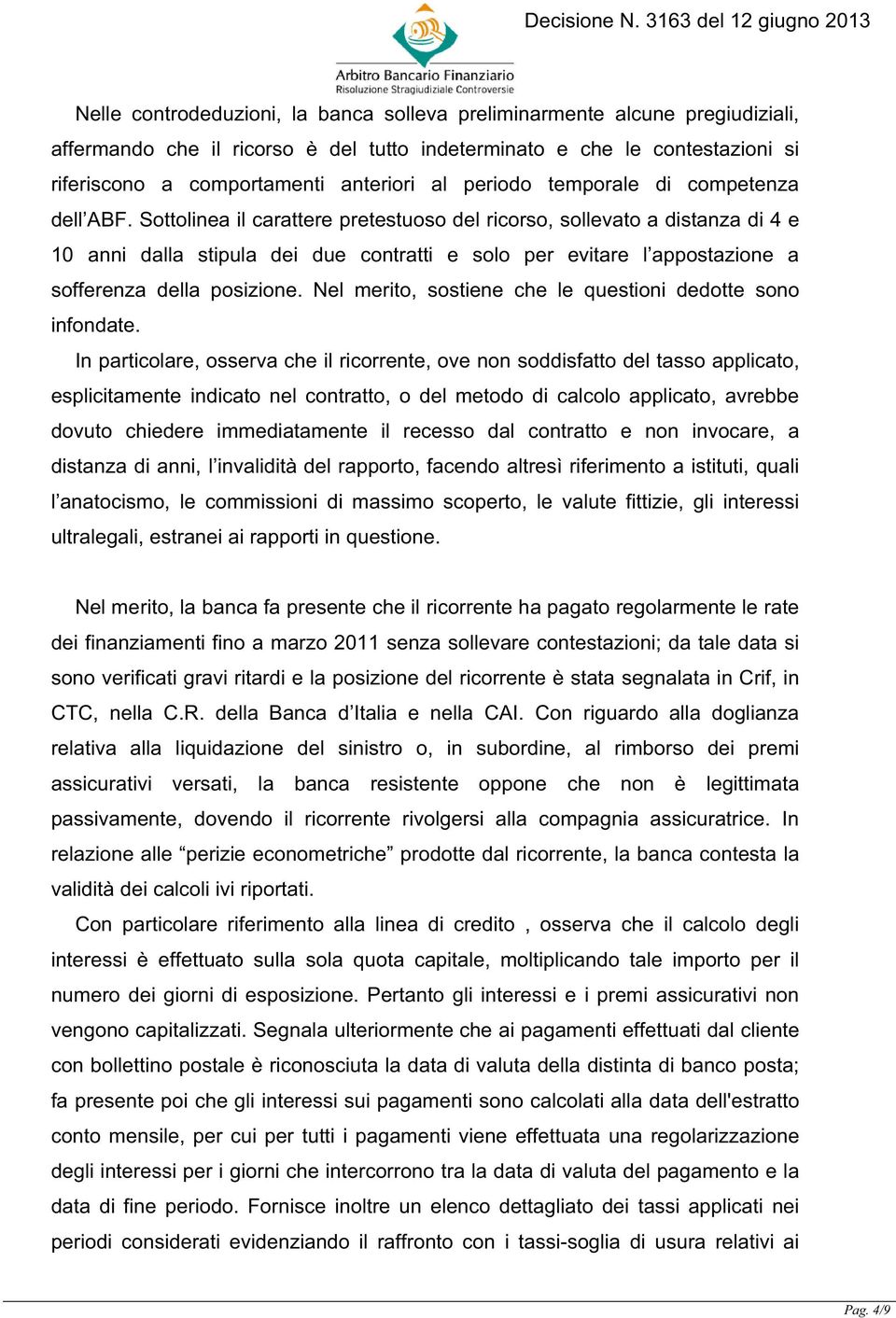 Sottolinea il carattere pretestuoso del ricorso, sollevato a distanza di 4 e 10 anni dalla stipula dei due contratti e solo per evitare l appostazione a sofferenza della posizione.