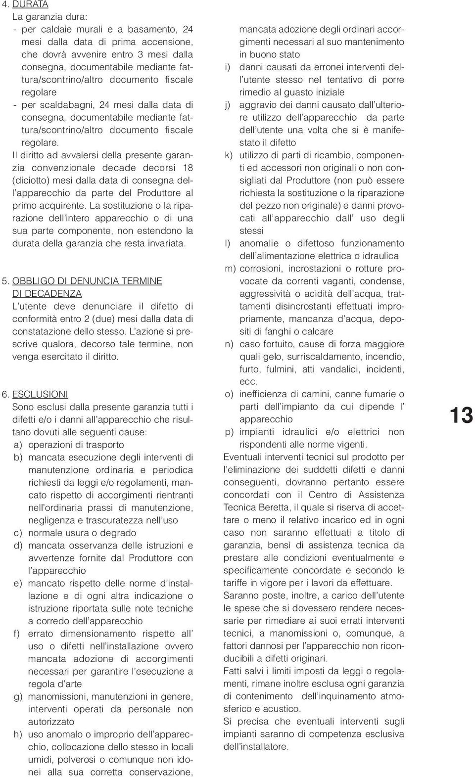 Il diritto ad avvalersi della presente garanzia convenzionale decade decorsi 18 (diciotto) mesi dalla data di consegna dell apparecchio da parte del Produttore al primo acquirente.