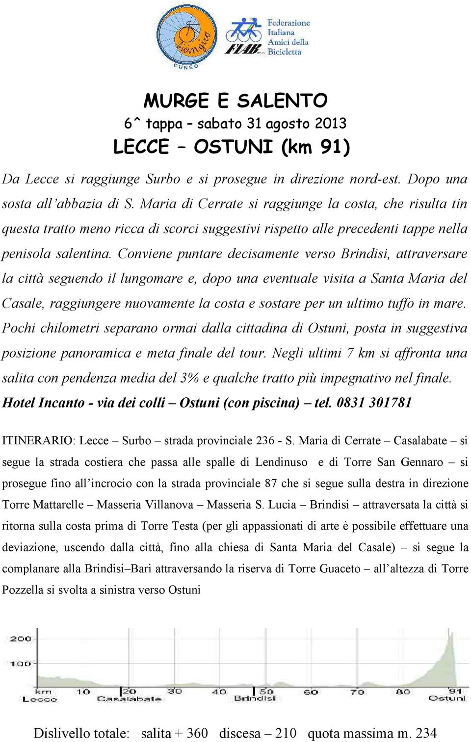 Conviene puntare decisamente verso Brindisi, attraversare la città seguendo il lungomare e, dopo una eventuale visita a Santa Maria del Casale, raggiungere nuovamente la costa e sostare per un ultimo