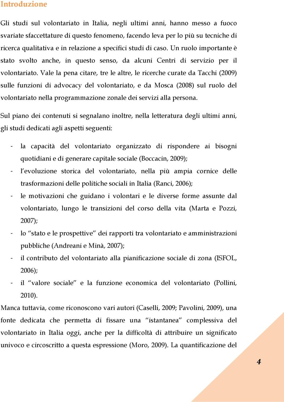 Vale la pena citare, tre le altre, le ricerche curate da Tacchi (2009) sulle funzioni di advocacy del volontariato, e da Mosca (2008) sul ruolo del volontariato nella programmazione zonale dei