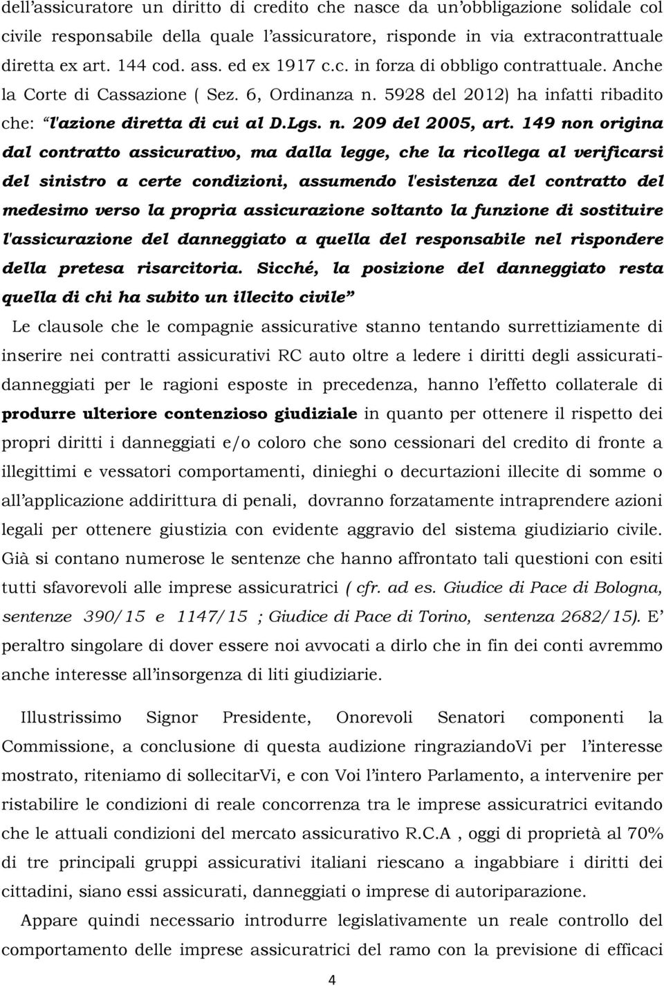 149 non origina dal contratto assicurativo, ma dalla legge, che la ricollega al verificarsi del sinistro a certe condizioni, assumendo l'esistenza del contratto del medesimo verso la propria