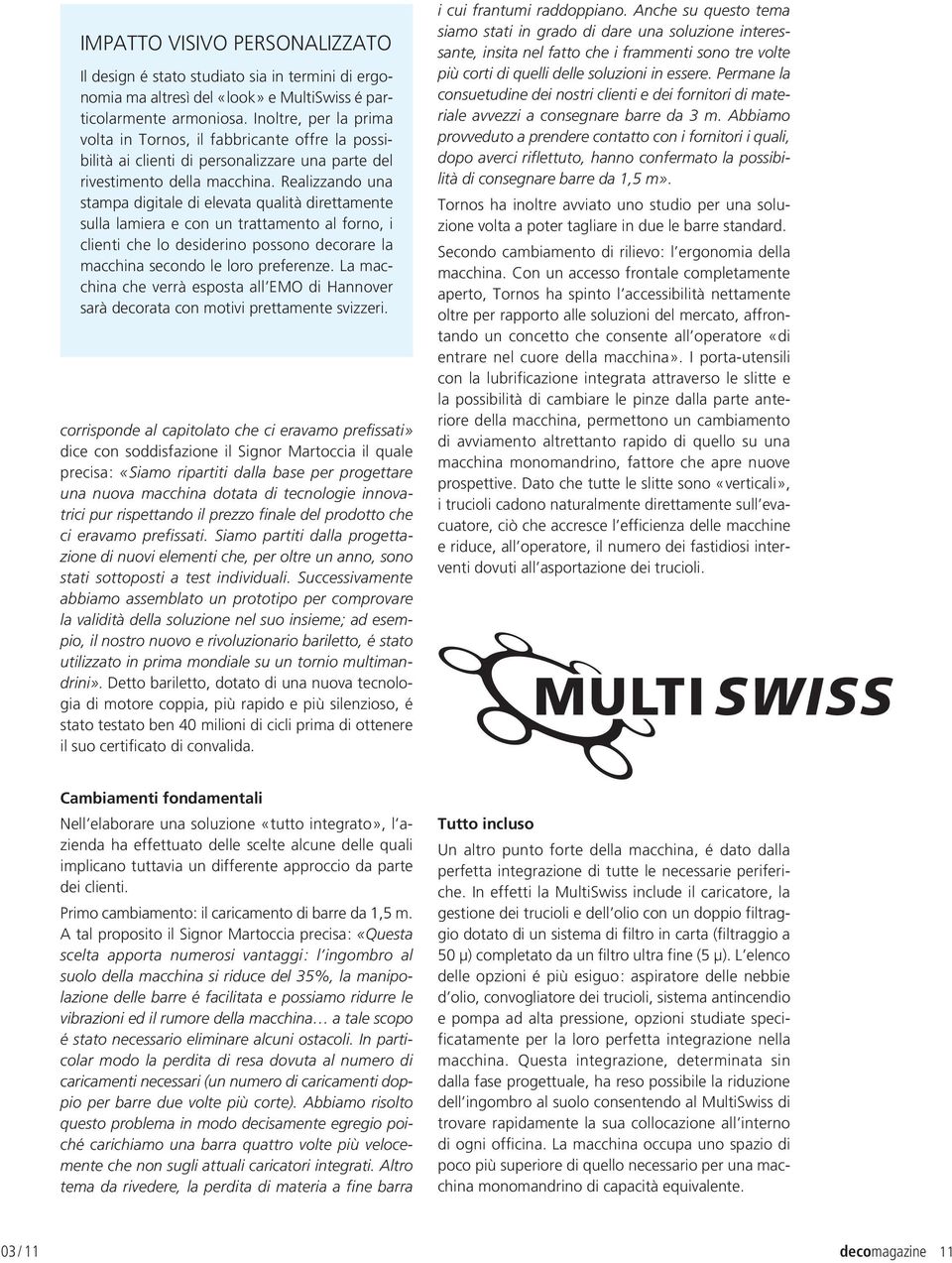 Realizzando una stampa digitale di elevata qualità direttamente sulla lamiera e con un trattamento al forno, i clienti che lo desiderino possono decorare la macchina secondo le loro preferenze.