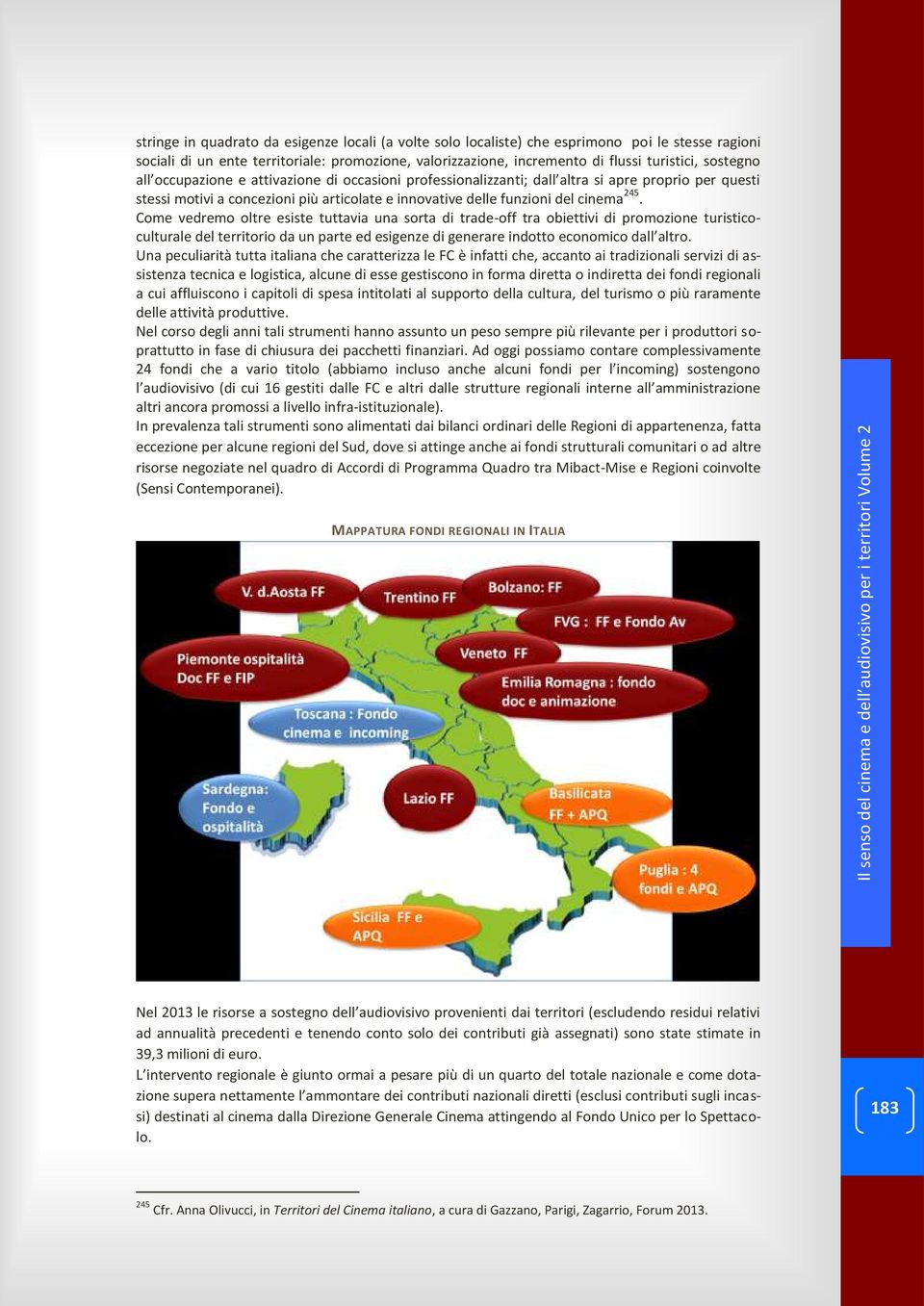 Come vedremo oltre esiste tuttavia una sorta di trade-off tra obiettivi di promozione turisticoculturale del territorio da un parte ed esigenze di generare indotto economico dall altro.