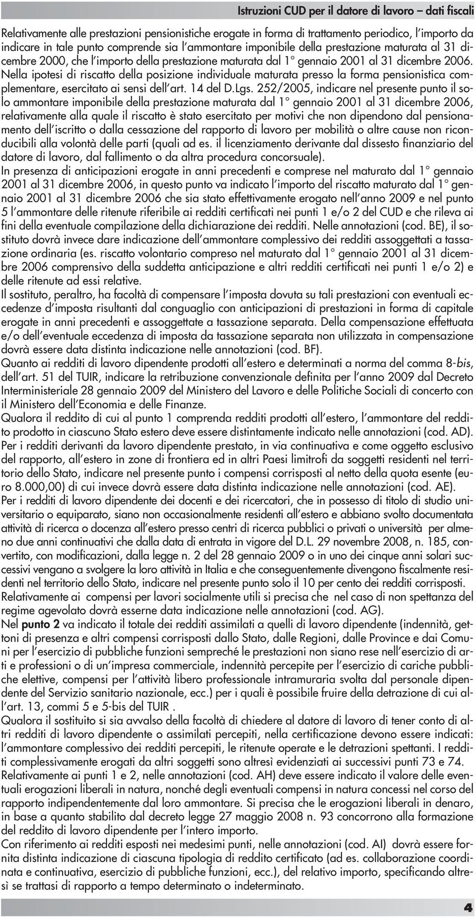 Nella ipotesi di riscatto della posizione individuale maturata presso la forma pensionistica complementare, esercitato ai sensi dell art. 14 del D.Lgs.