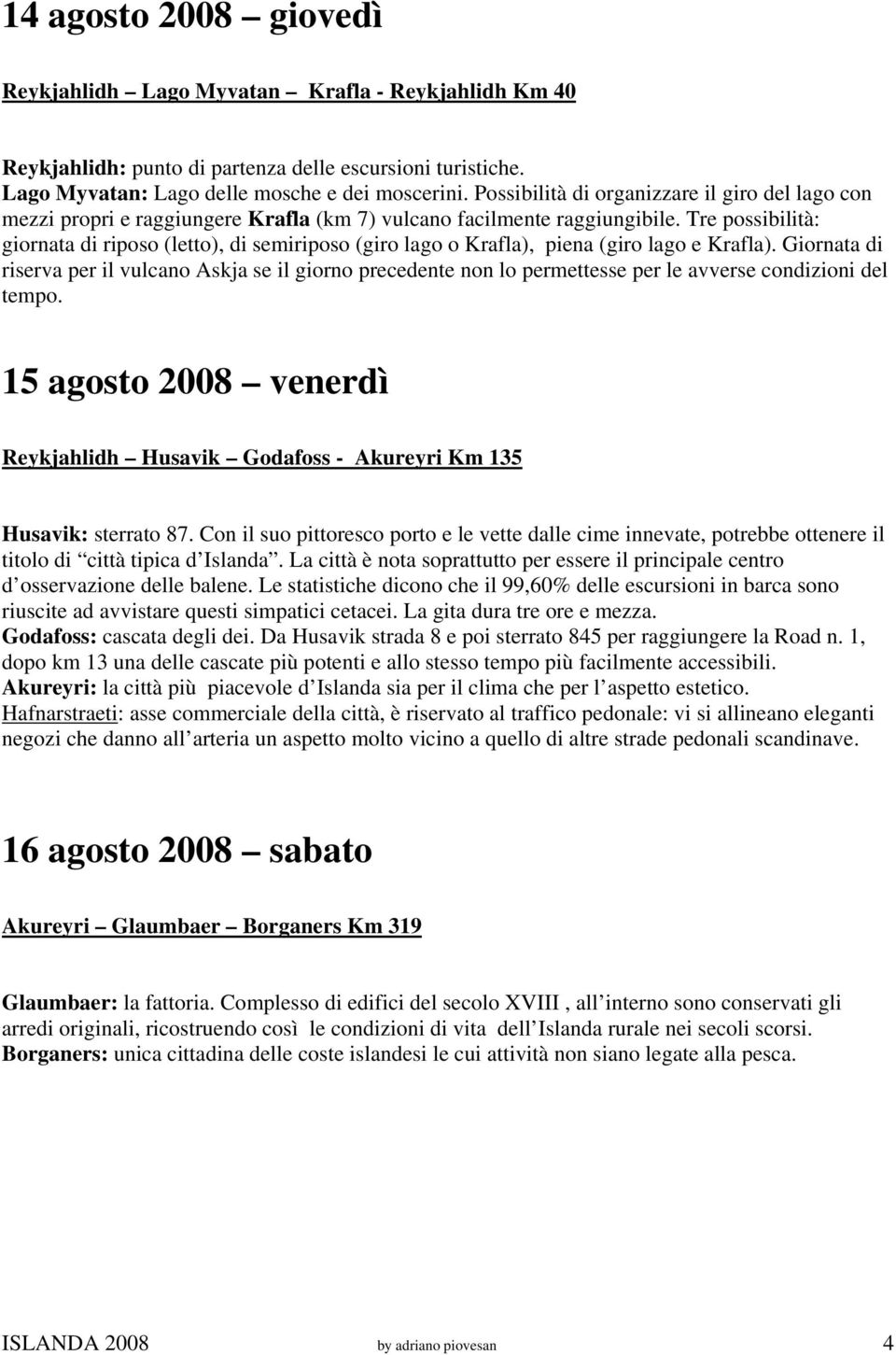 Tre possibilità: giornata di riposo (letto), di semiriposo (giro lago o Krafla), piena (giro lago e Krafla).