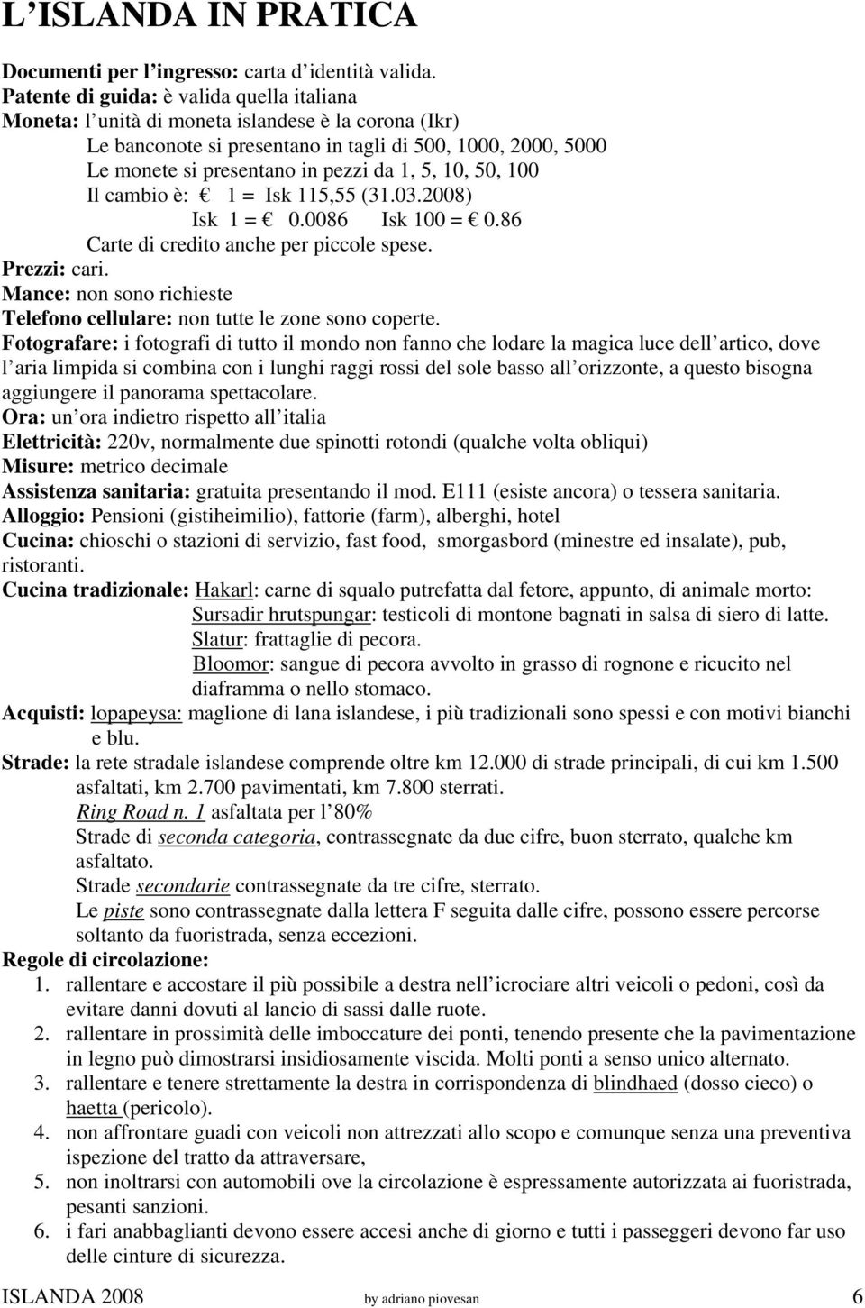 10, 50, 100 Il cambio è: 1 = Isk 115,55 (31.03.2008) Isk 1 = 0.0086 Isk 100 = 0.86 Carte di credito anche per piccole spese. Prezzi: cari.