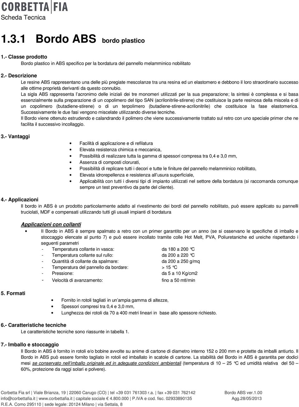 La sigla ABS rappresenta l acronimo delle iniziali dei tre monomeri utilizzati per la sua preparazione; la sintesi è complessa e si basa essenzialmente sulla preparazione di un copolimero del tipo