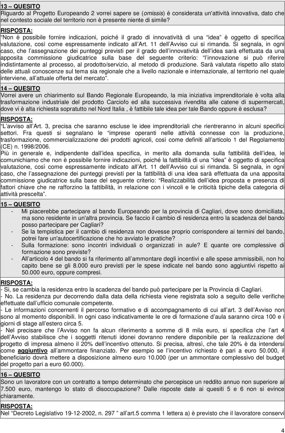 Si segnala, in ogni caso, che l assegnazione dei punteggi previsti per il grado dell innovatività dell idea sarà effettuata da una apposita commissione giudicatrice sulla base del seguente criterio: