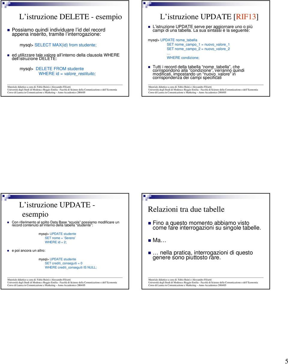 La sua sintassi è la seguente: mysql> UPDATE nome_tabella SET nome_campo_1 = nuovo_valore_1 SET nome_campo_2 = nuovo_valore_2 WHERE condizione; Tutti i record della tabella nome_tabella, che