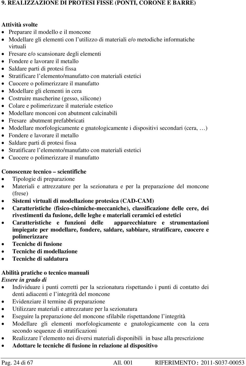 Modellare gli elementi in cera Costruire mascherine (gesso, silicone) Colare e polimerizzare il materiale estetico Modellare monconi con abutment calcinabili Fresare abutment prefabbricati Modellare