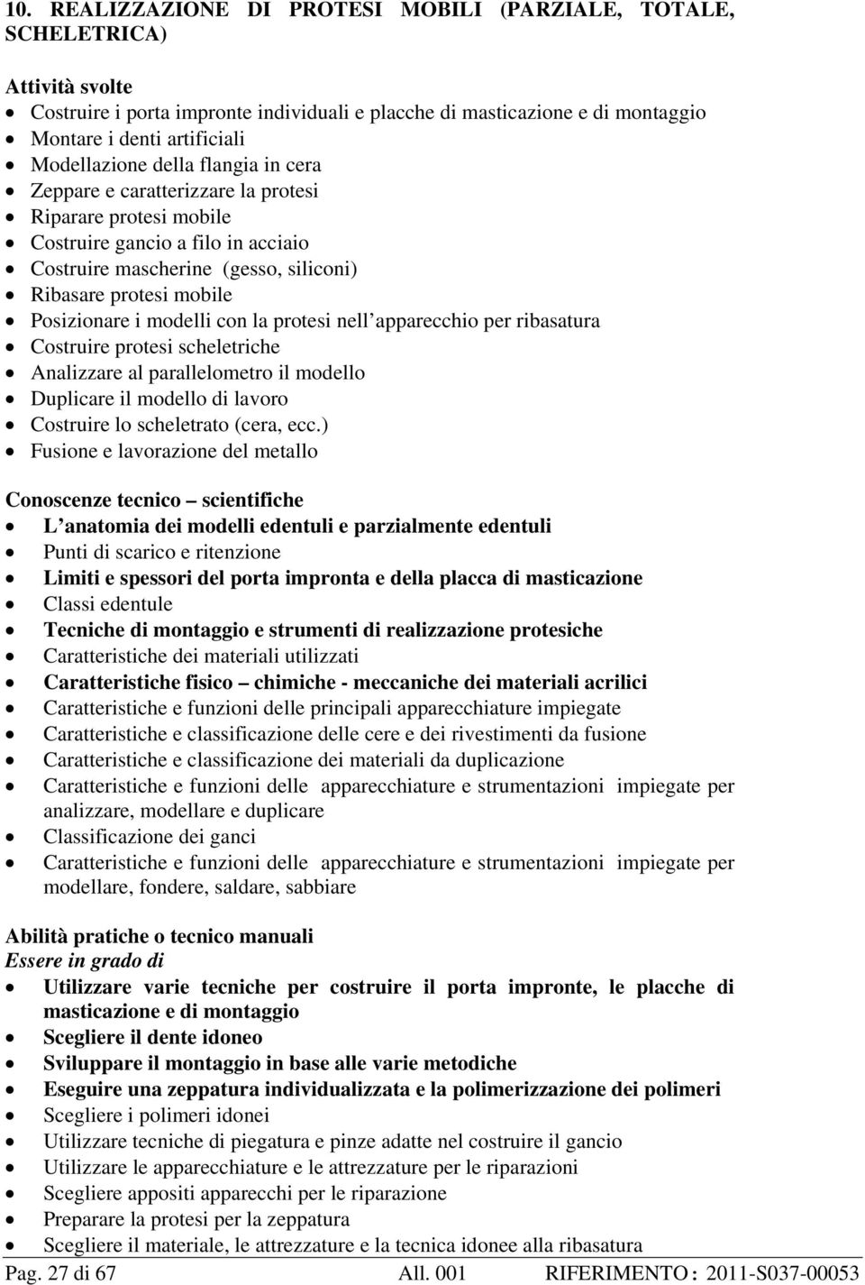 Posizionare i modelli con la protesi nell apparecchio per ribasatura Costruire protesi scheletriche Analizzare al parallelometro il modello Duplicare il modello di lavoro Costruire lo scheletrato