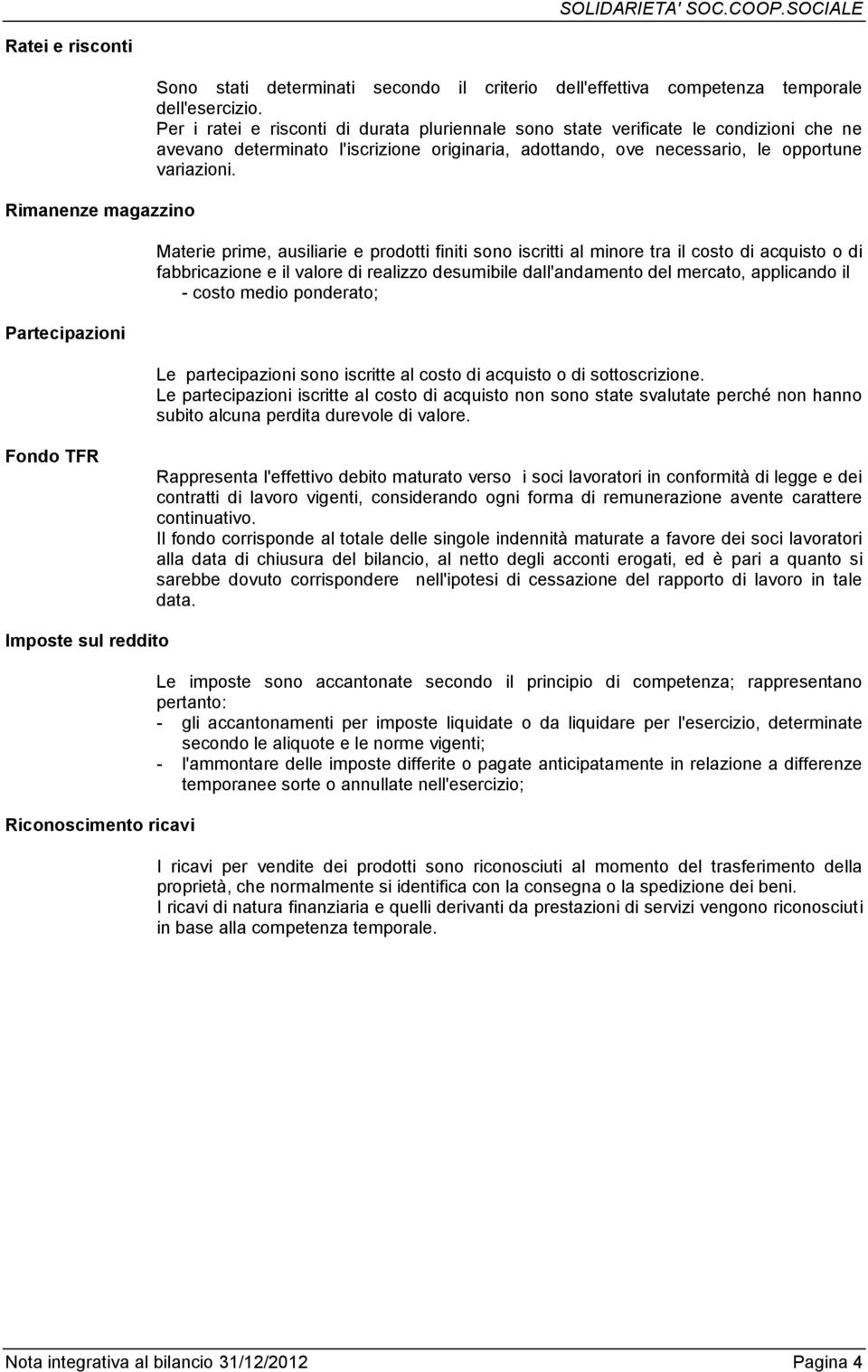 Materie prime, ausiliarie e prodotti finiti sono iscritti al minore tra il costo di acquisto o di fabbricazione e il valore di realizzo desumibile dall'andamento del mercato, applicando il - costo