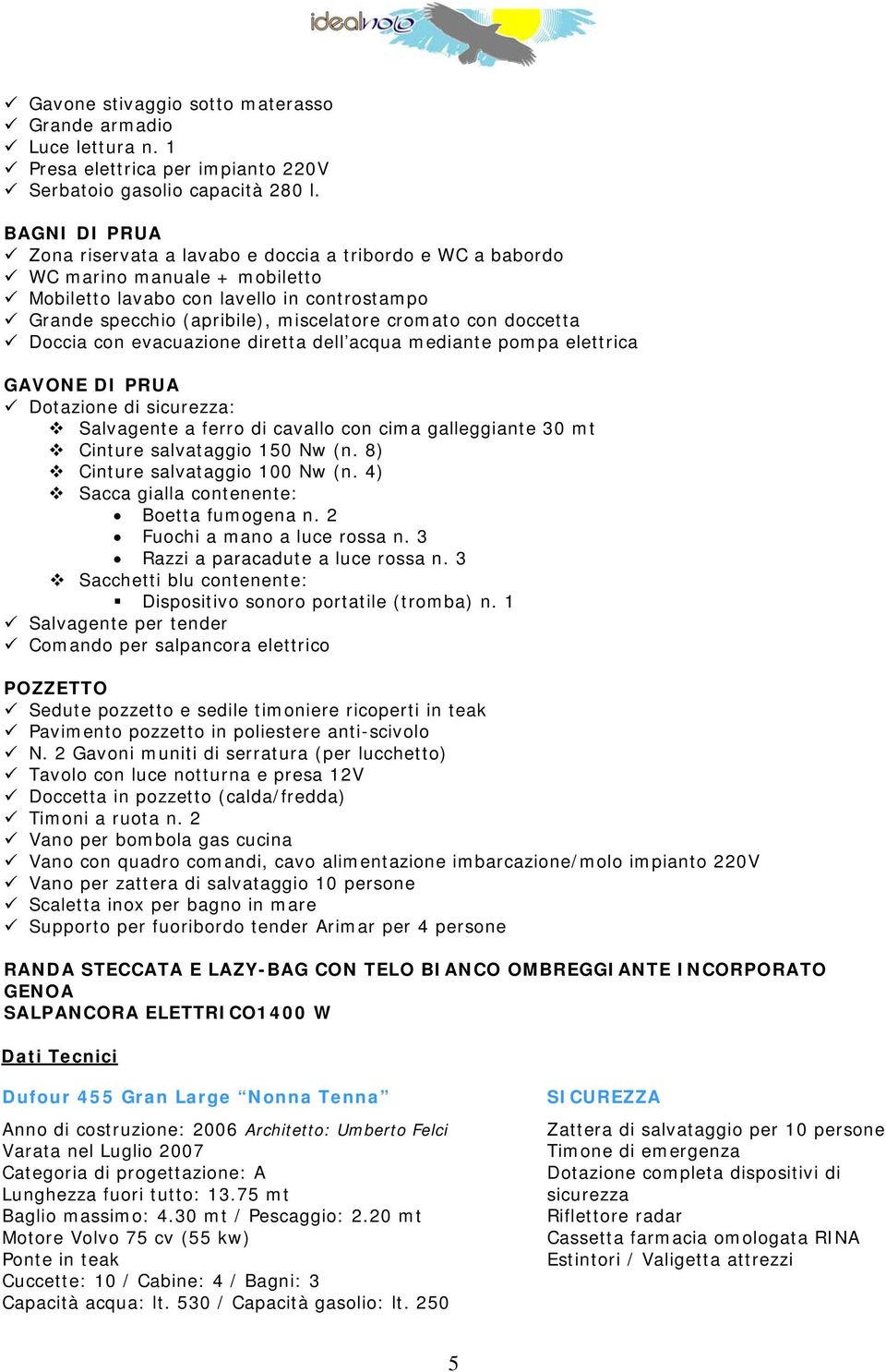 doccetta Doccia con evacuazione diretta dell acqua mediante pompa elettrica GAVONE DI PRUA Dotazione di sicurezza: Salvagente a ferro di cavallo con cima galleggiante 30 mt Cinture salvataggio 150 Nw