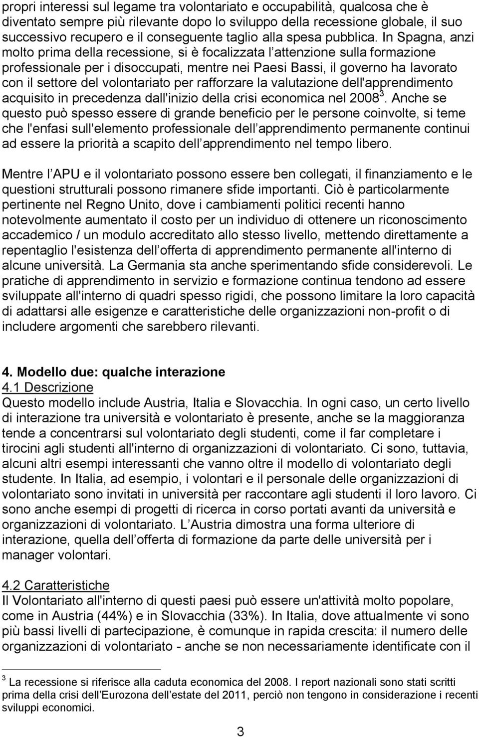 In Spagna, anzi molto prima della recessione, si è focalizzata l attenzione sulla formazione professionale per i disoccupati, mentre nei Paesi Bassi, il governo ha lavorato con il settore del