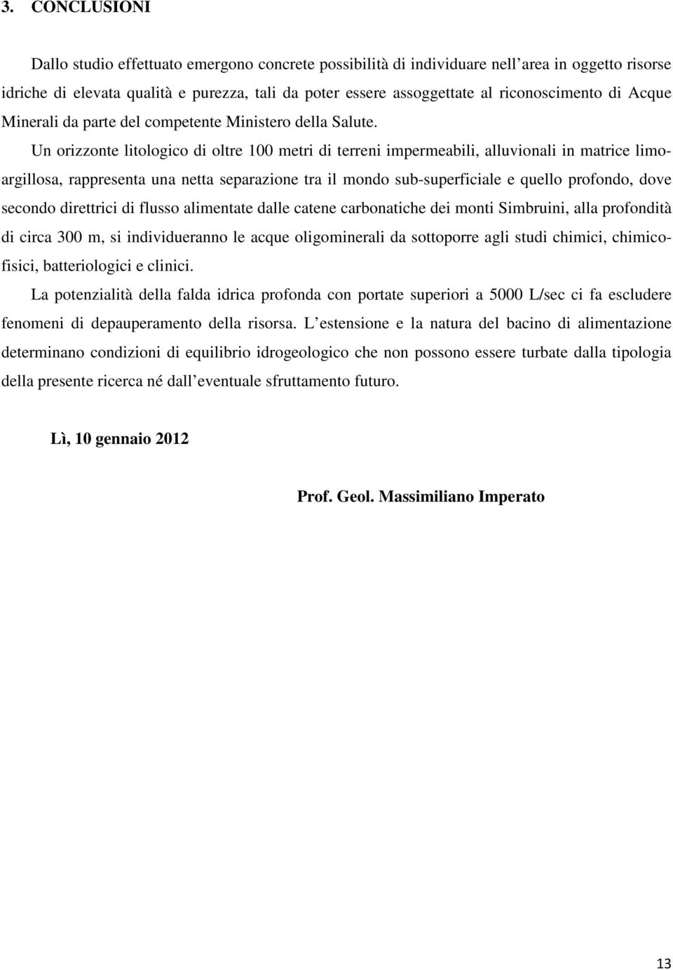 Un orizzonte litologico di oltre 100 metri di terreni impermeabili, alluvionali in matrice limoargillosa, rappresenta una netta separazione tra il mondo sub-superficiale e quello profondo, dove