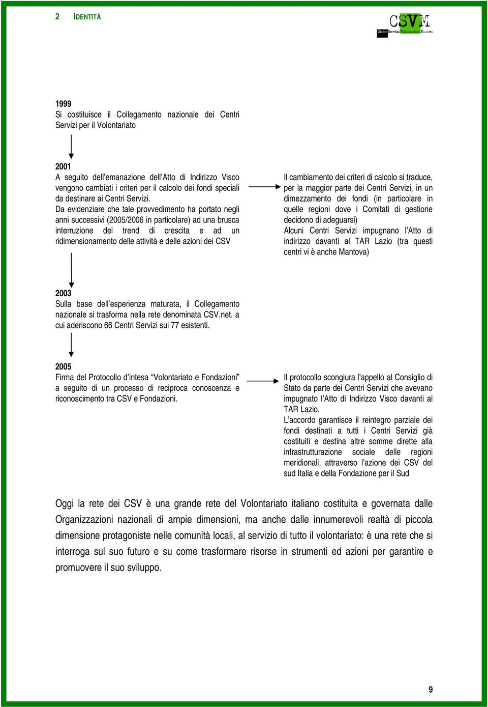 Da evidenziare che tale provvedimento ha portato negli anni successivi (2005/2006 in particolare) ad una brusca interruzione del trend di crescita e ad un ridimensionamento delle attività e delle