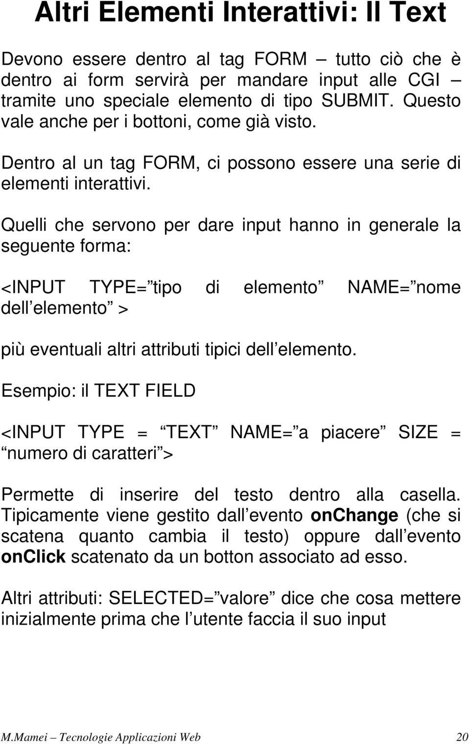 Quelli che servono per dare input hanno in generale la seguente forma: <INPUT TYPE= tipo di elemento NAME= nome dell elemento > più eventuali altri attributi tipici dell elemento.