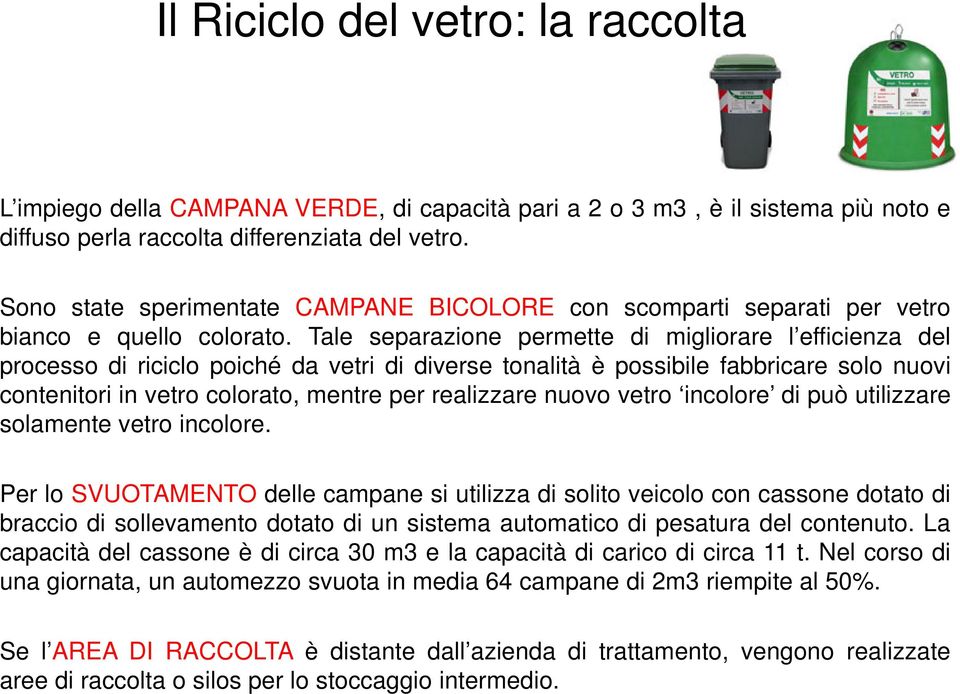 Tale separazione permette di migliorare l efficienza del processo di riciclo poiché da vetri di diverse tonalità è possibile fabbricare solo nuovi contenitori in vetro colorato, mentre per realizzare