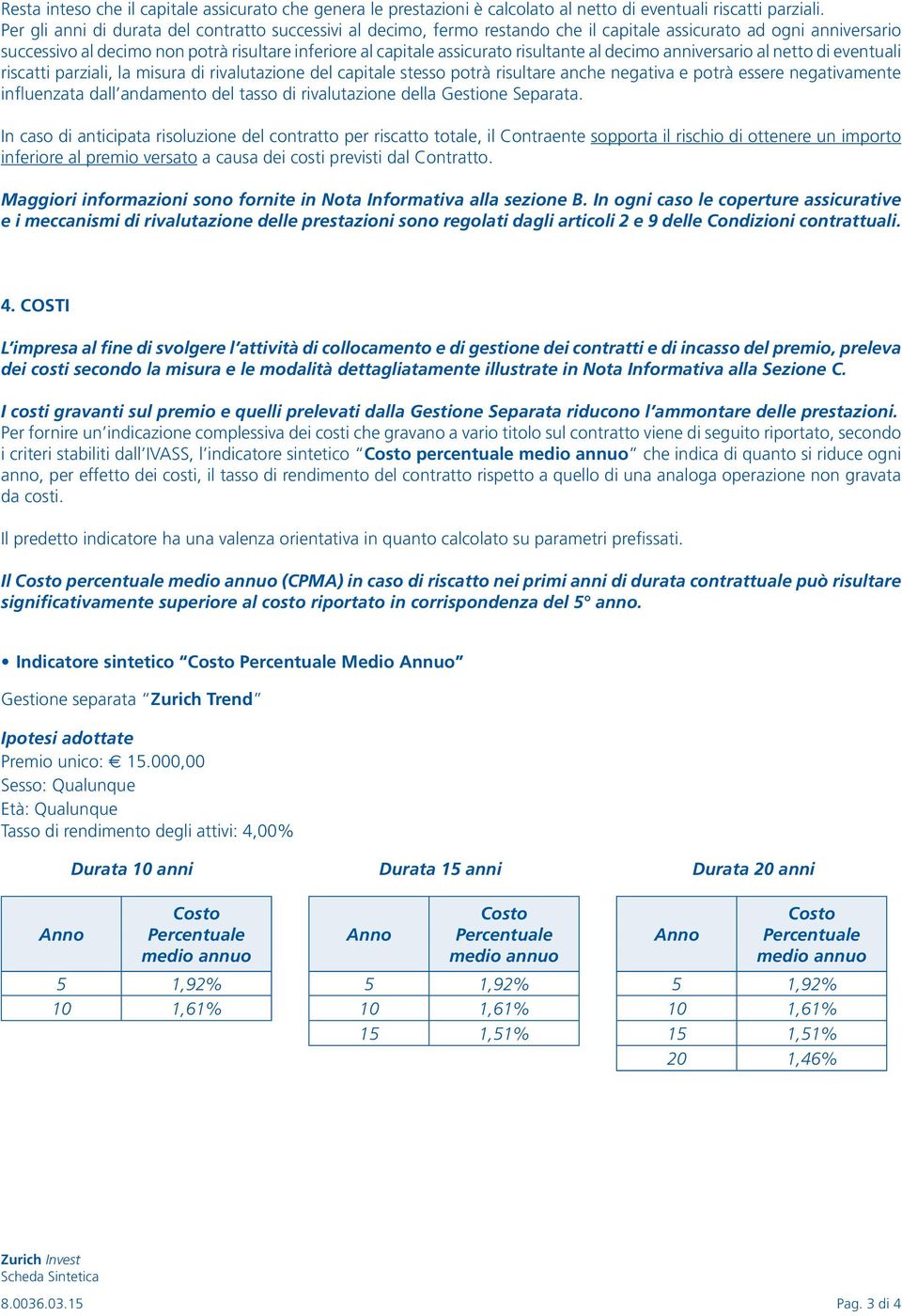 risultante al decimo anniversario al netto di eventuali riscatti parziali, la misura di rivalutazione del capitale stesso potrà risultare anche negativa e potrà essere negativamente influenzata dall