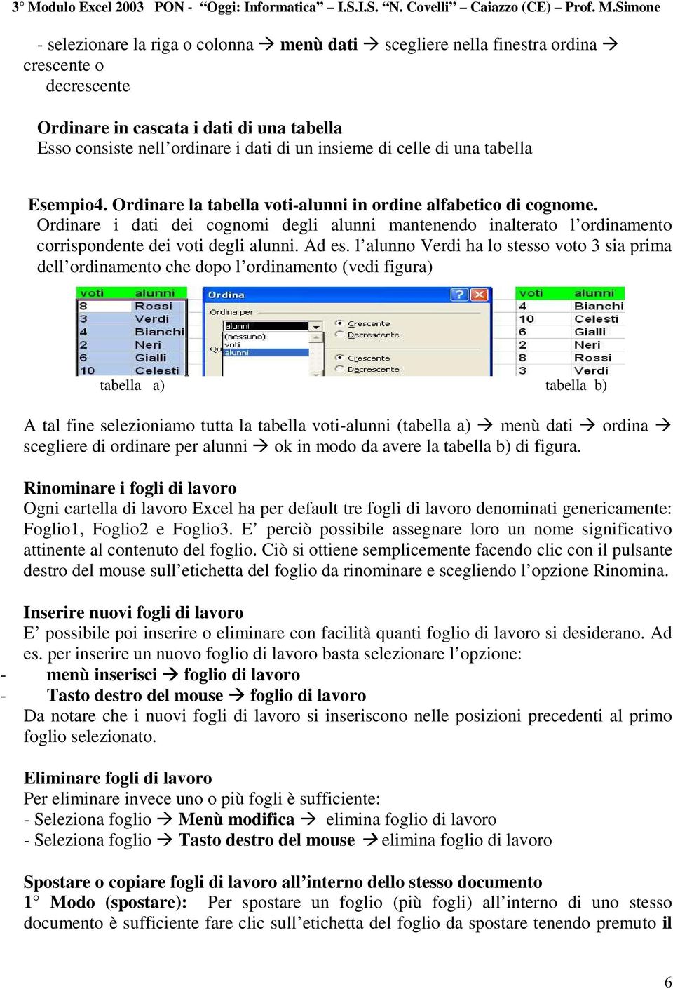 Ordinare i dati dei cognomi degli alunni mantenendo inalterato l ordinamento corrispondente dei voti degli alunni. Ad es.