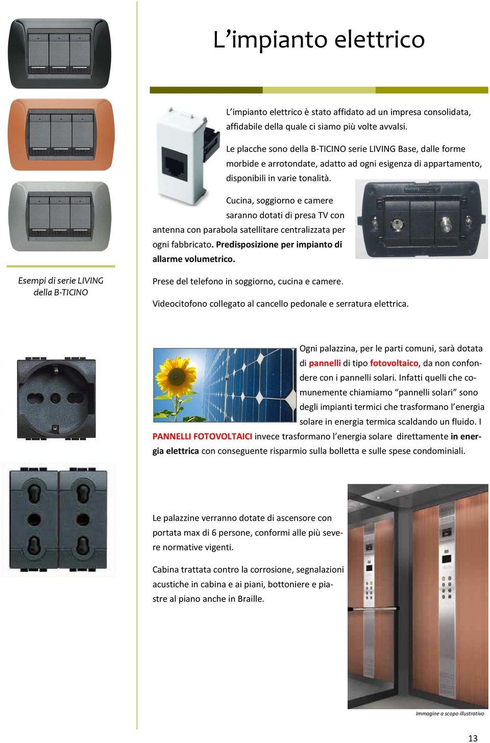 Cucina, soggiorno e camere saranno dotati di presa TV con antenna con parabola satellitare centralizzata per ogni fabbricato. Predisposizione per impianto di allarme volumetrico.