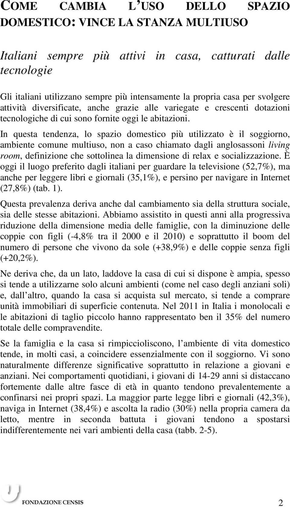 In questa tendenza, lo spazio domestico più utilizzato è il soggiorno, ambiente comune multiuso, non a caso chiamato dagli anglosassoni living room, definizione che sottolinea la dimensione di relax