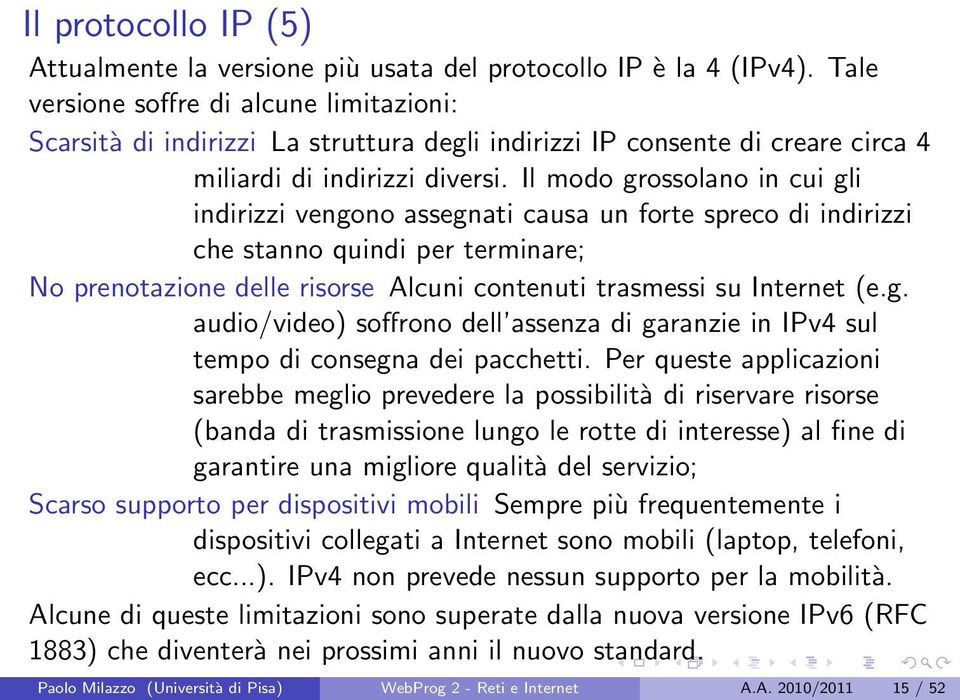 Il modo grossolano in cui gli indirizzi vengono assegnati causa un forte spreco di indirizzi che stanno quindi per terminare; No prenotazione delle risorse Alcuni contenuti trasmessi su Internet (e.g. audio/video) soffrono dell assenza di garanzie in IPv4 sul tempo di consegna dei pacchetti.