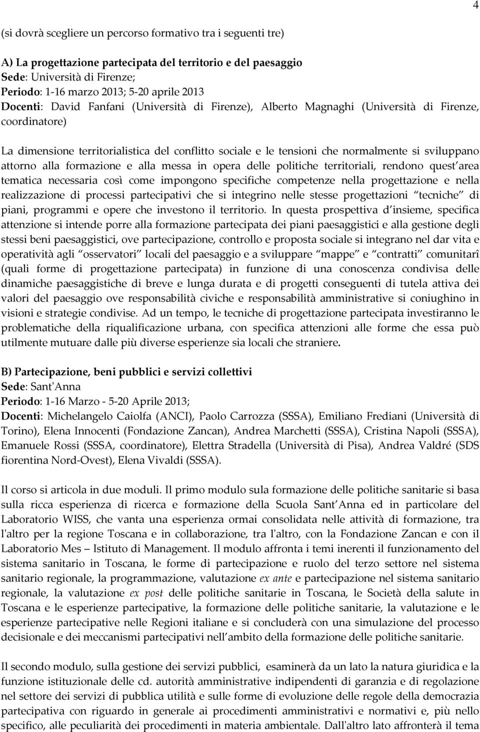 sviluppano attorno alla formazione e alla messa in opera delle politiche territoriali, rendono quest area tematica necessaria così come impongono specifiche competenze nella progettazione e nella