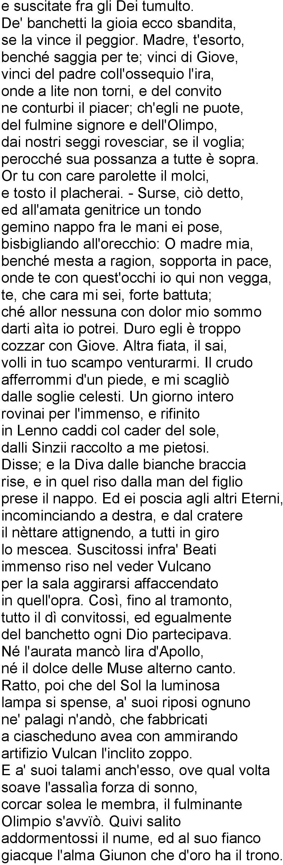 dell'olimpo, dai nostri seggi rovesciar, se il voglia; perocché sua possanza a tutte è sopra. Or tu con care parolette il molci, e tosto il placherai.