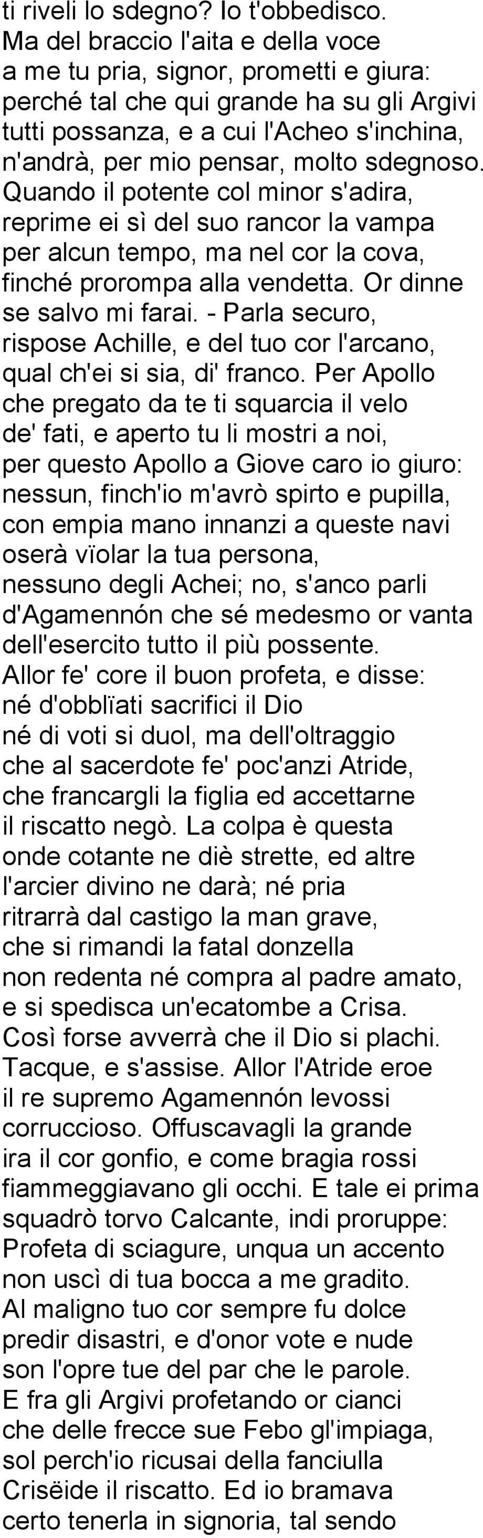 sdegnoso. Quando il potente col minor s'adira, reprime ei sì del suo rancor la vampa per alcun tempo, ma nel cor la cova, finché prorompa alla vendetta. Or dinne se salvo mi farai.