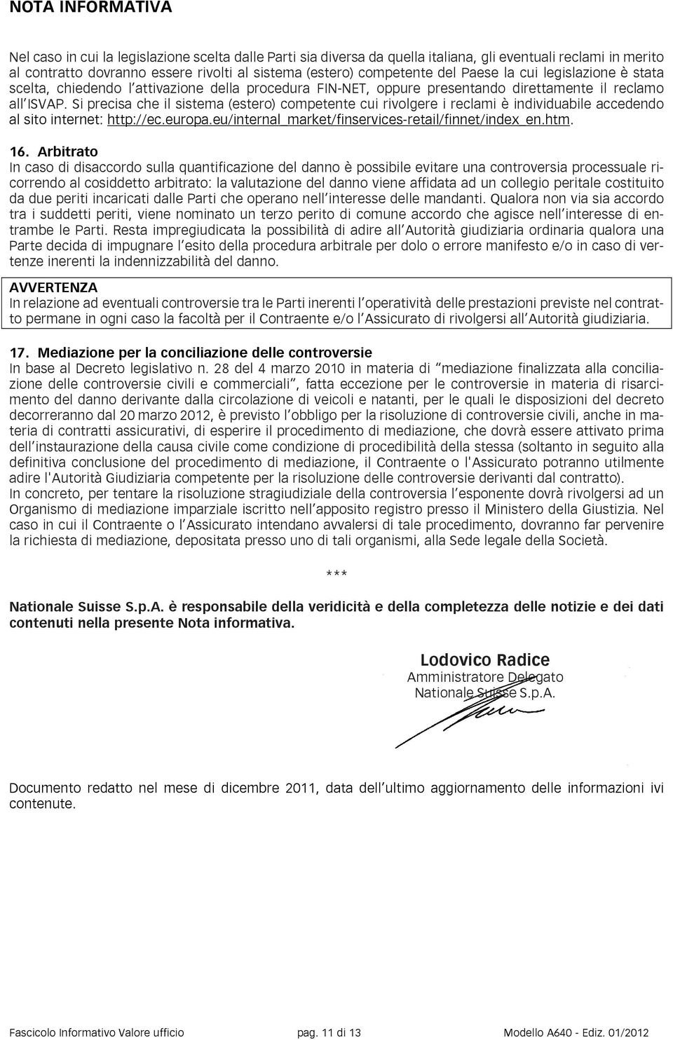 Si precisa che il sistema (estero) competente cui rivolgere i reclami è individuabile accedendo al sito internet: http://ec.europa.eu/internal_market/finservices-retail/ /finnet/index_en.htm. 16.