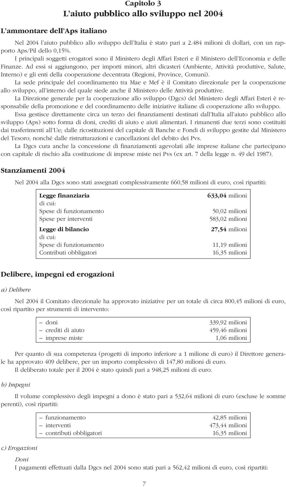 Ad essi si aggiungono, per importi minori, altri dicasteri (Ambiente, Attività produttive, Salute, Interno) e gli enti della cooperazione decentrata (Regioni, Province, Comuni).