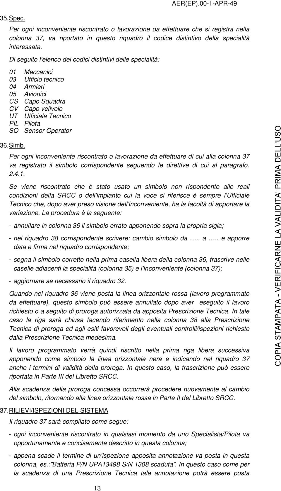 Di seguito l elenco dei codici distintivi delle specialità: 01 Meccanici 03 Ufficio tecnico 04 Armieri 05 Avionici CS Capo Squadra CV Capo velivolo UT Ufficiale Tecnico PIL Pilota SO Sensor Operator