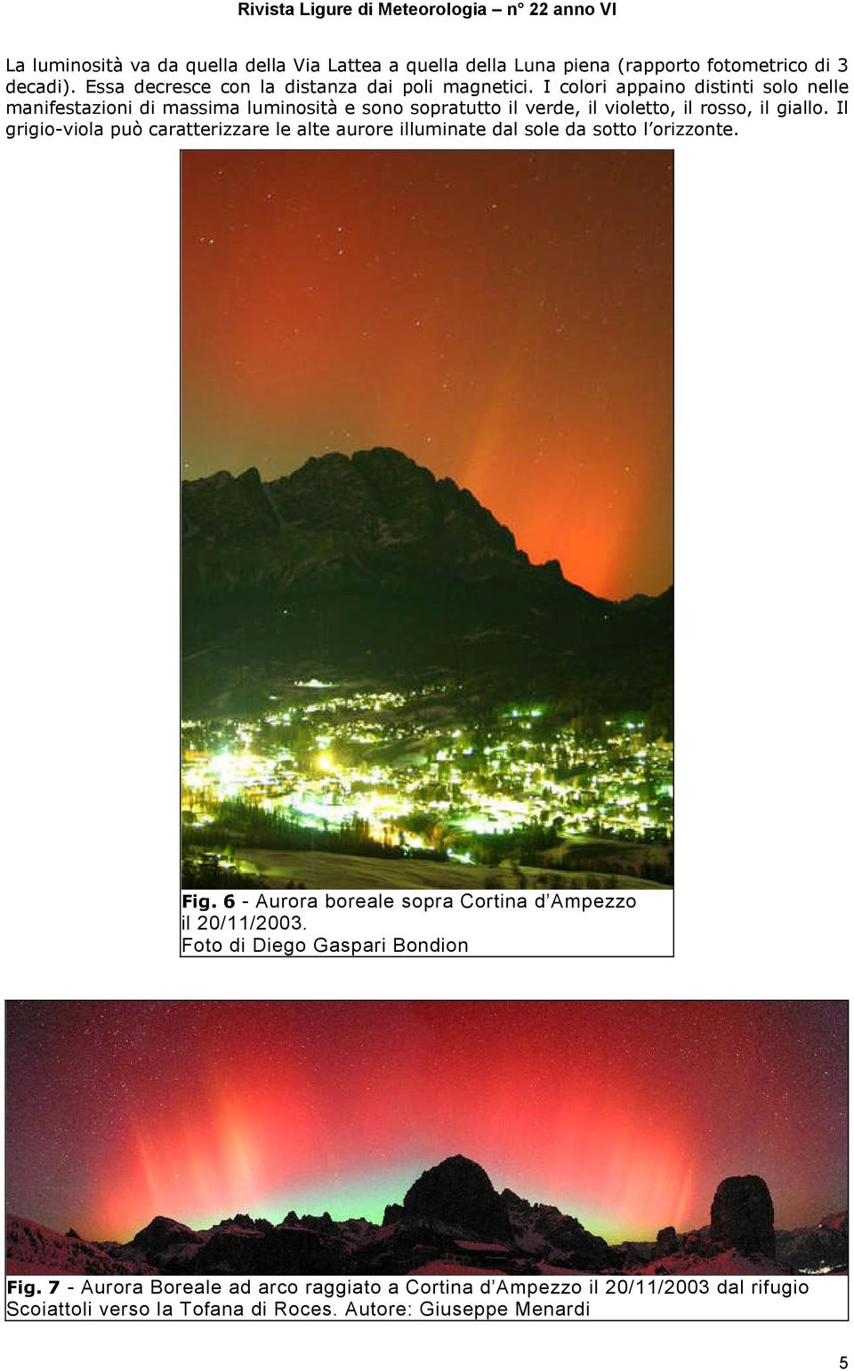 Il grigio-viola può caratterizzare le alte aurore illuminate dal sole da sotto l orizzonte. Fig. 6 - Aurora boreale sopra Cortina d Ampezzo il 20/11/2003.