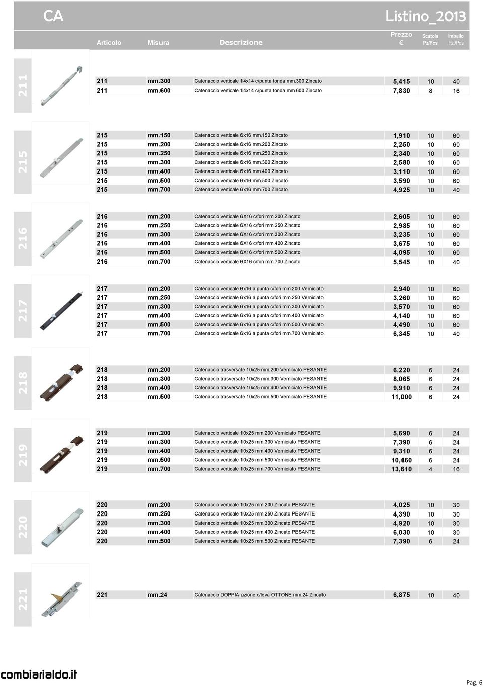 300 Catenaccio verticale 6x16 mm.300 Zincato 2,580 10 60 215 mm.400 Catenaccio verticale 6x16 mm.400 Zincato 3,110 10 60 215 mm.500 Catenaccio verticale 6x16 mm.500 Zincato 3,590 10 60 215 mm.