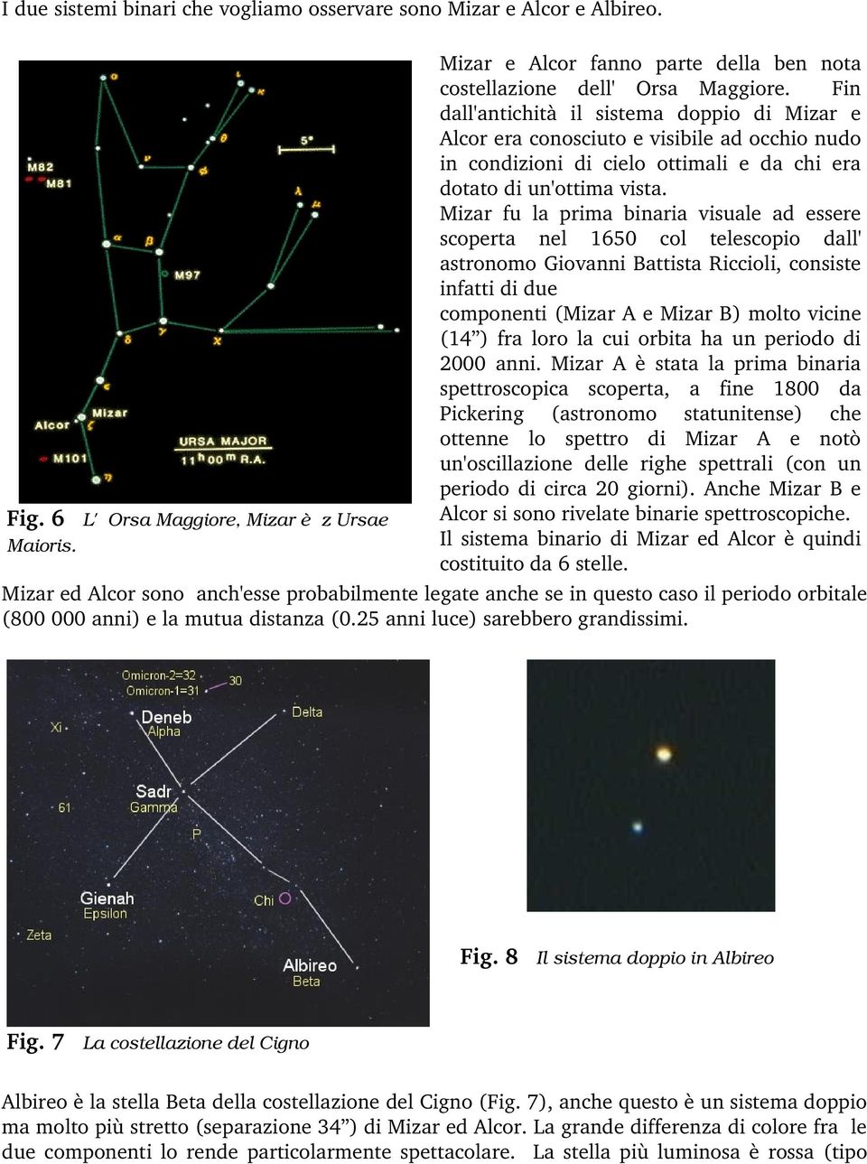 Mizar fu la prima binaria visuale ad essere scoperta nel 1650 col telescopio dall' astronomo Giovanni Battista Riccioli, consiste infatti di due componenti (Mizar A e Mizar B) molto vicine (14 ) fra