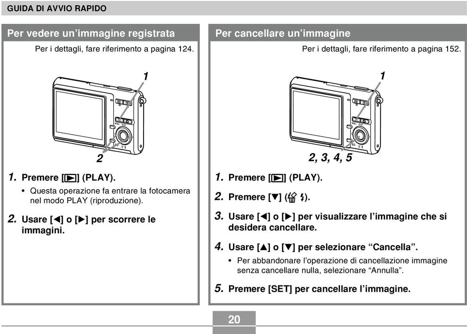 Questa operazione fa entrare la fotocamera nel modo PLAY (riproduzione). 2. Usare [ ] o [ ] per scorrere le immagini. 2 1. Premere [ ] (PLAY). 2. Premere [ ] ( ).