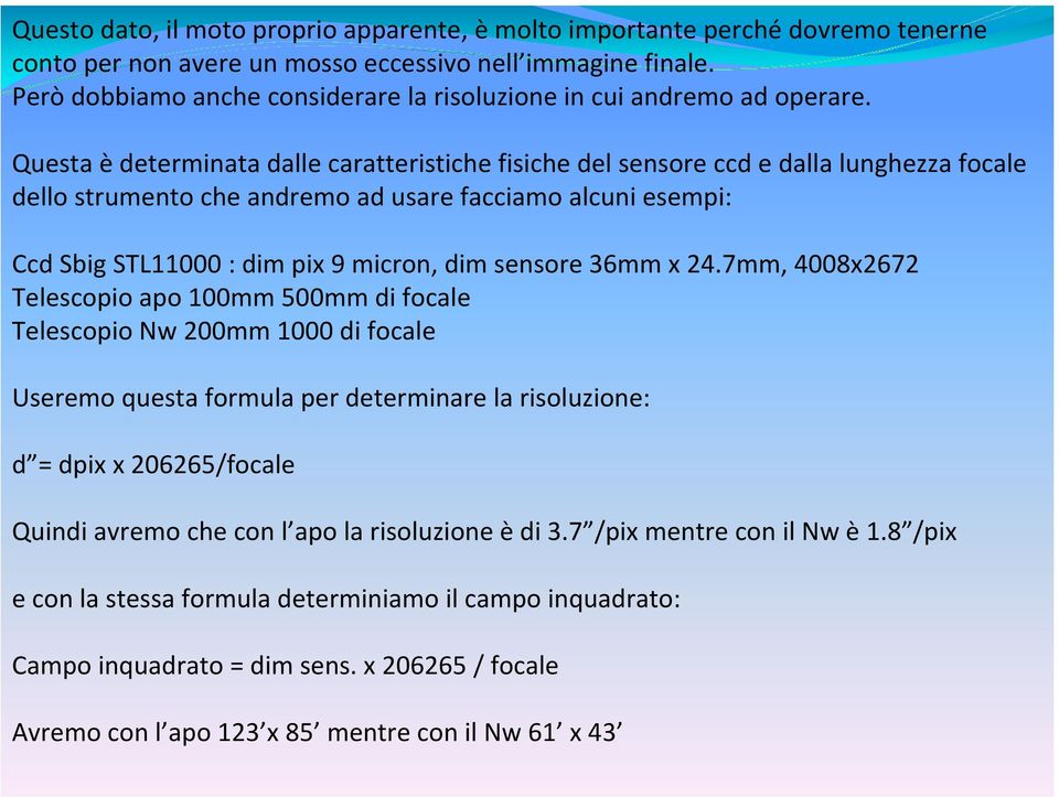 Questa è determinata dalle caratteristiche fisiche del sensore ccd e dalla lunghezza focale dello strumento che andremo ad usare facciamo alcuni esempi: Ccd Sbig STL11000 : dim pix 9 micron, dim