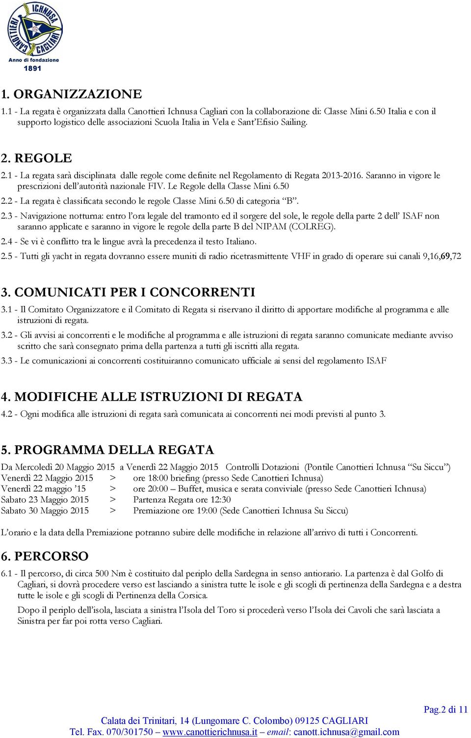 1 - La regata sarà disciplinata dalle regole come definite nel Regolamento di Regata 2013-2016. Saranno in vigore le prescrizioni dell autorità nazionale FIV. Le Regole della Classe Mini 6.50 2.