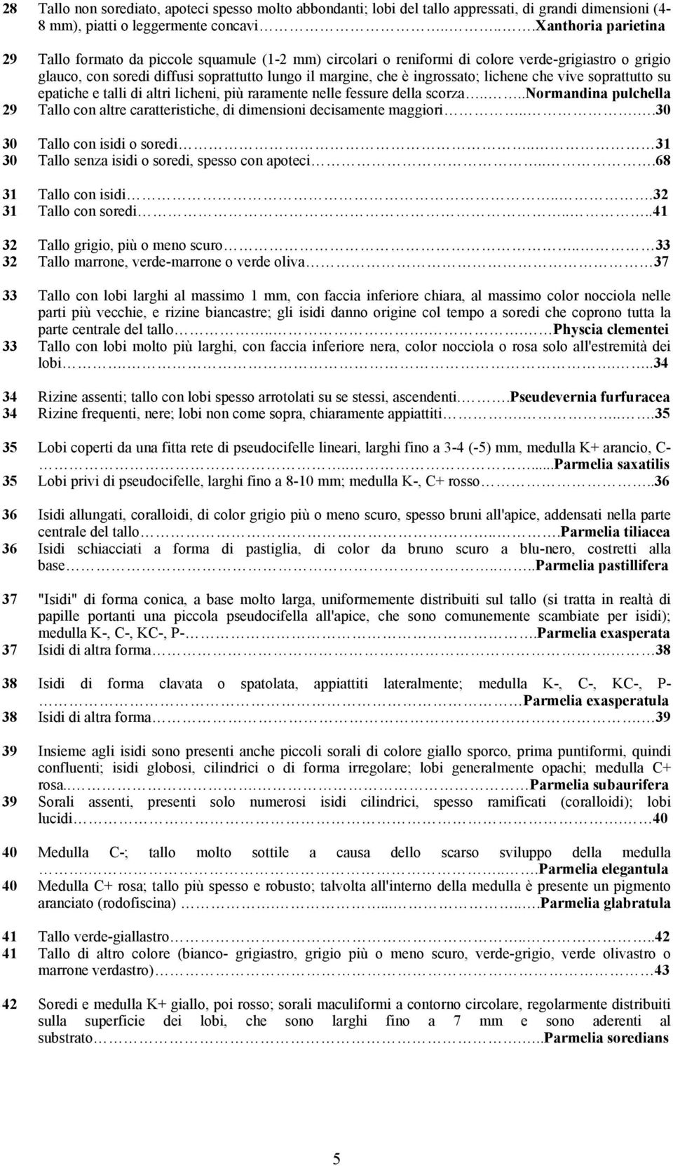 ingrossato; lichene che vive soprattutto su epatiche e talli di altri licheni, più raramente nelle fessure della scorza.