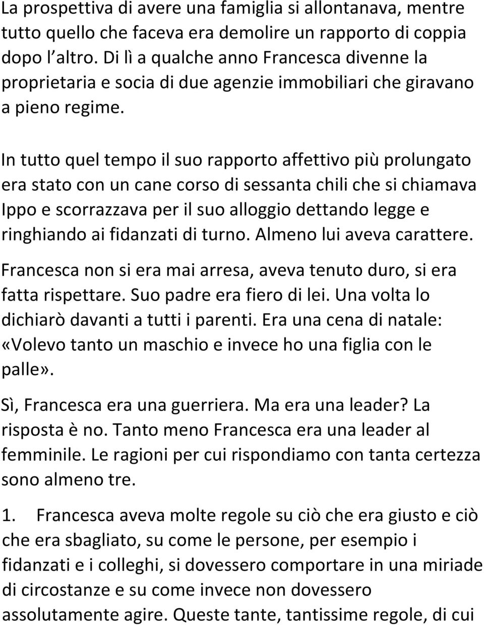 In tutto quel tempo il suo rapporto affettivo più prolungato era stato con un cane corso di sessanta chili che si chiamava Ippo e scorrazzava per il suo alloggio dettando legge e ringhiando ai