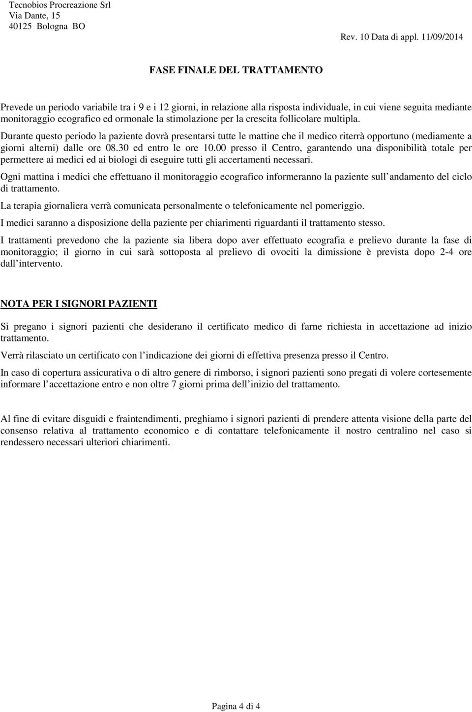 stimolazione per la crescita follicolare multipla. Durante questo periodo la paziente dovrà presentarsi tutte le mattine che il medico riterrà opportuno (mediamente a giorni alterni) dalle ore 08.