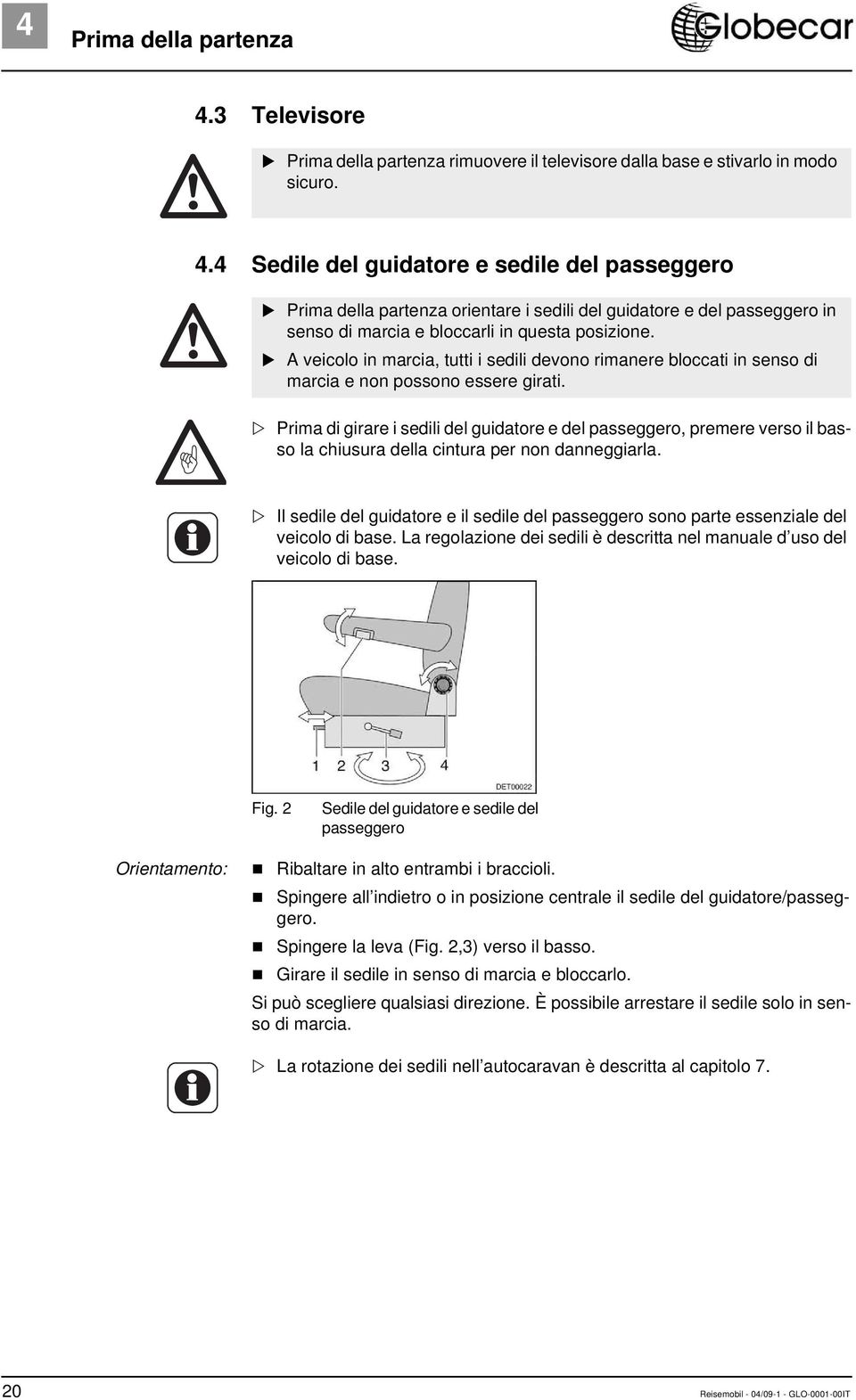 Prima di girare i sedili del guidatore e del passeggero, premere verso il basso la chiusura della cintura per non danneggiarla.