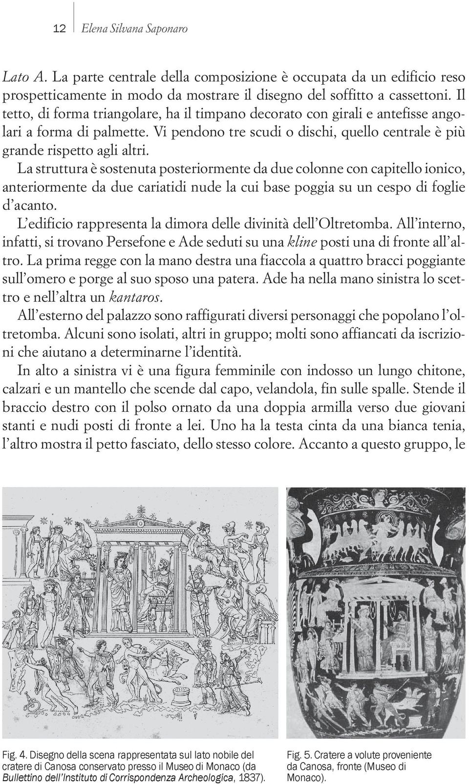 La struttura è sostenuta posteriormente da due colonne con capitello ionico, anteriormente da due cariatidi nude la cui base poggia su un cespo di foglie d acanto.